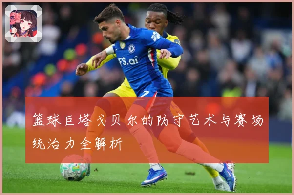 篮球巨塔戈贝尔的防守艺术与赛场统治力全解析