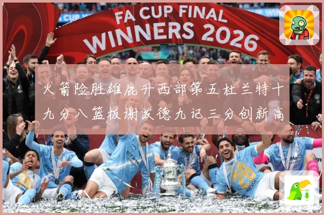 火箭险胜雄鹿升西部第五杜兰特十九分八篮板谢泼德九记三分创新高赛场复盘