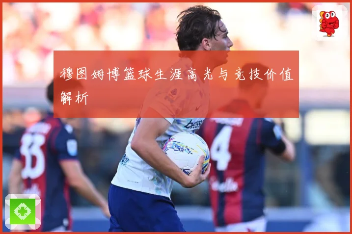 穆图姆博篮球生涯高光与竞技价值解析