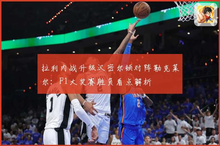 拉利内战升级汉密尔顿对阵勒克莱尔：F1大奖赛胜负看点解析