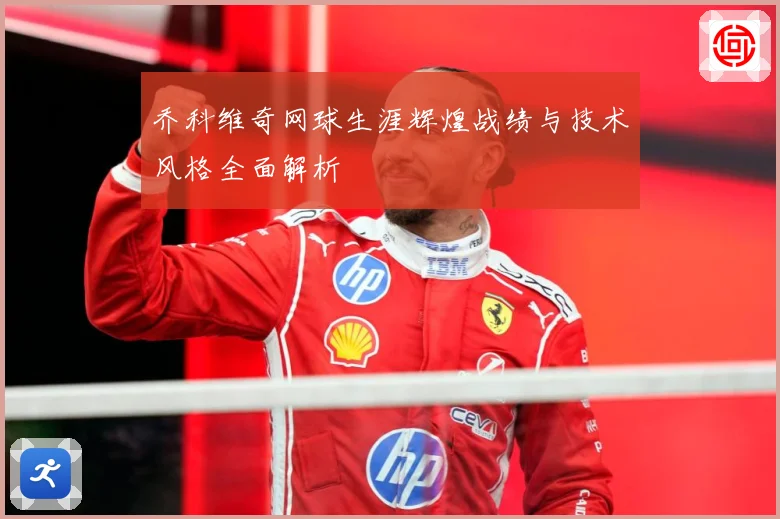 乔科维奇网球生涯辉煌战绩与技术风格全面解析
