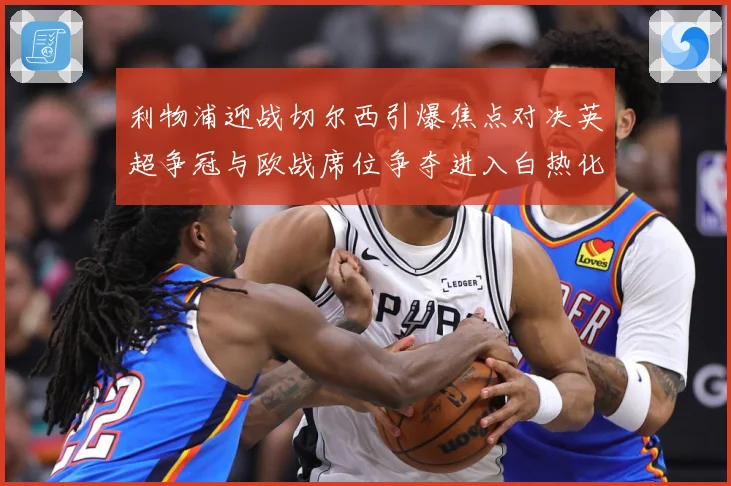 利物浦迎战切尔西引爆焦点对决英超争冠与欧战席位争夺进入白热化