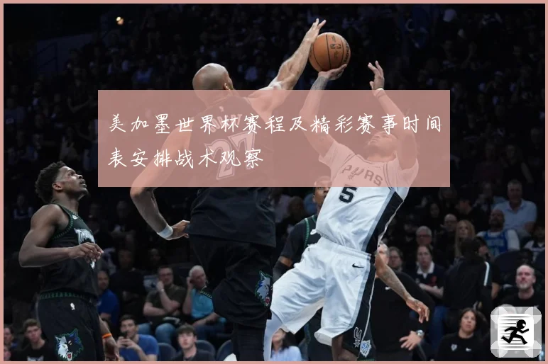 美加墨世界杯赛程及精彩赛事时间表安排战术观察