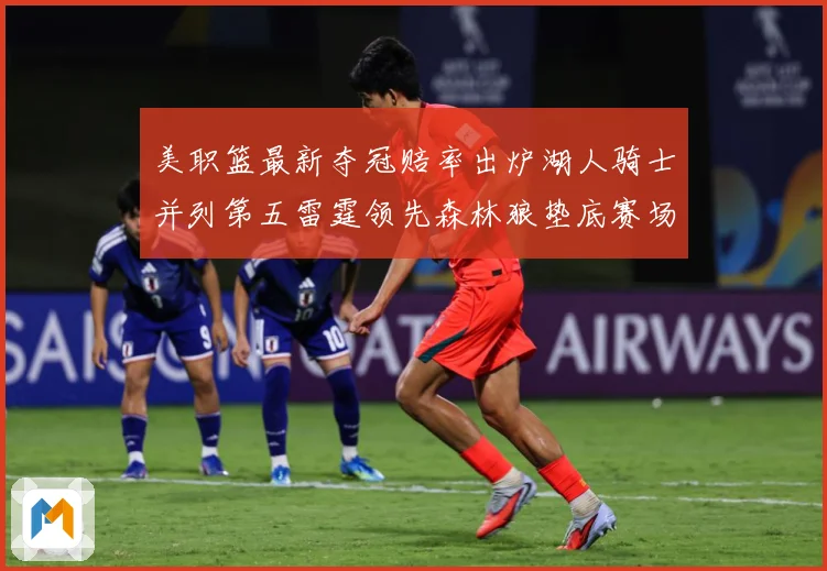 美职篮最新夺冠赔率出炉湖人骑士并列第五雷霆领先森林狼垫底赛场复盘