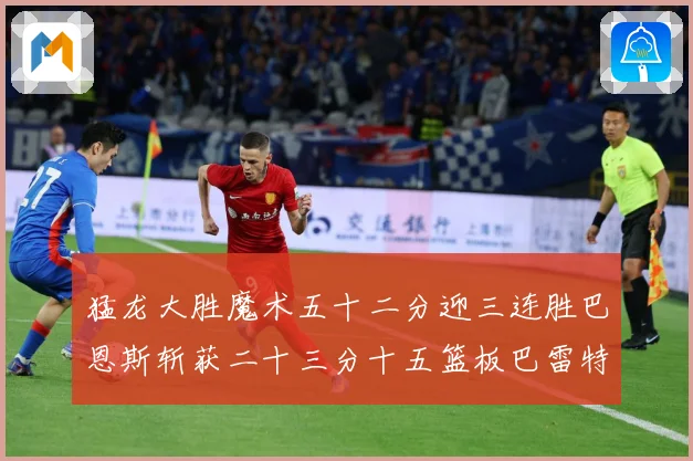 猛龙大胜魔术五十二分迎三连胜巴恩斯斩获二十三分十五篮板巴雷特专题观察