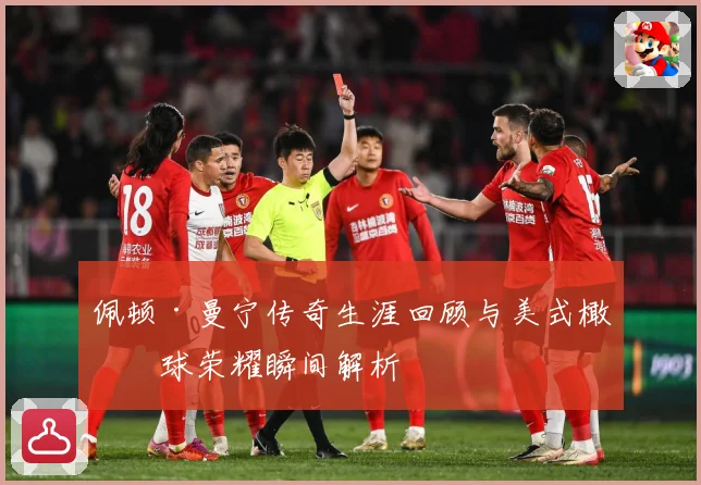 佩顿·曼宁传奇生涯回顾与美式橄榄球荣耀瞬间解析
