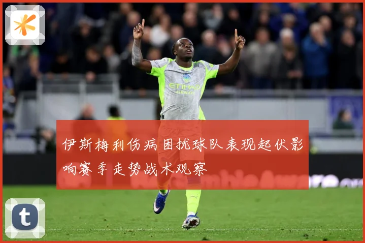伊斯梅利伤病困扰球队表现起伏影响赛季走势战术观察