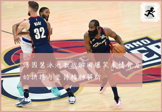 傅园慧泳池激战瞬间爆笑表情背后的拼搏与坚持精神解析