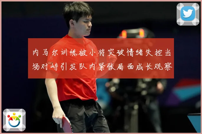 内马尔训练被小将突破情绪失控当场对峙引发队内紧张局面成长观察