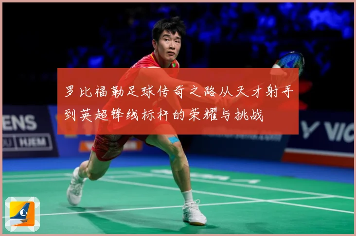 罗比福勒足球传奇之路从天才射手到英超锋线标杆的荣耀与挑战