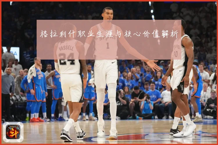 格拉利什职业生涯与核心价值解析