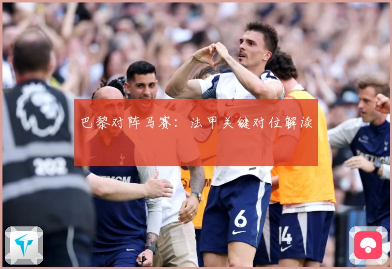 巴黎对阵马赛：法甲关键对位解读