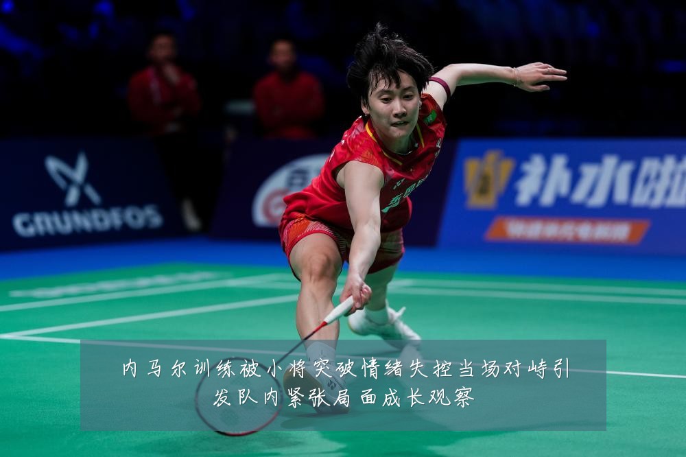 内马尔训练被小将突破情绪失控当场对峙引发队内紧张局面成长观察