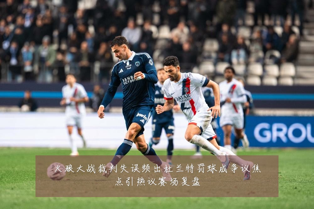 火狼大战裁判失误频出杜兰特罚球成争议焦点引热议赛场复盘