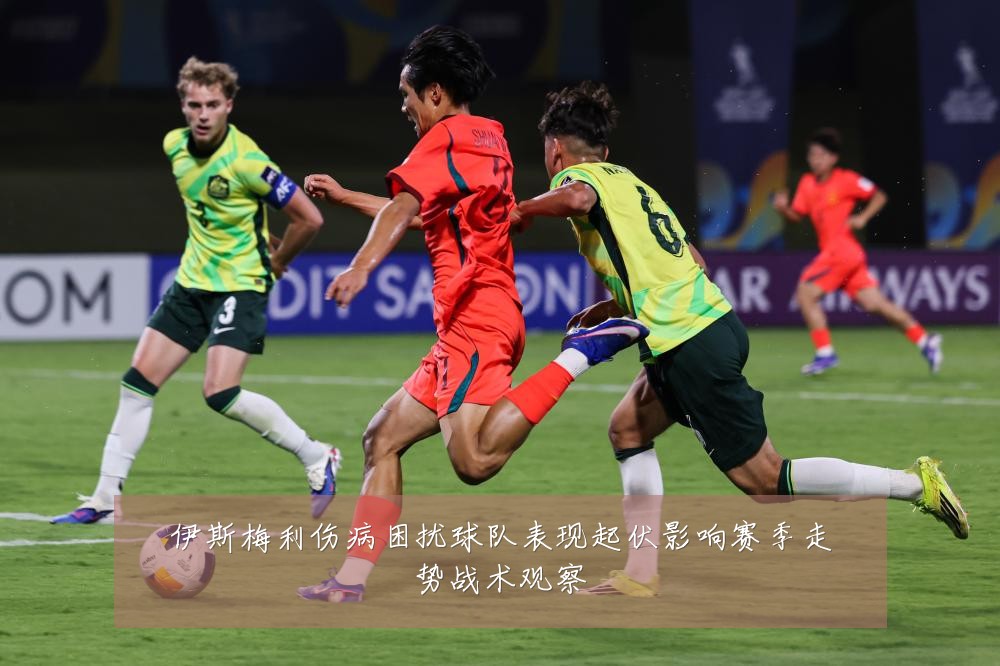 伊斯梅利伤病困扰球队表现起伏影响赛季走势战术观察