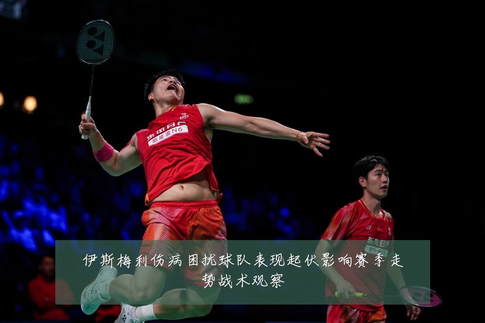伊斯梅利伤病困扰球队表现起伏影响赛季走势战术观察